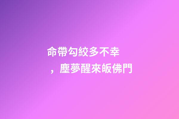 命帶勾絞多不幸，塵夢醒來皈佛門